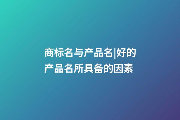 商标名与产品名|好的产品名所具备的因素-第1张-商标起名-玄机派